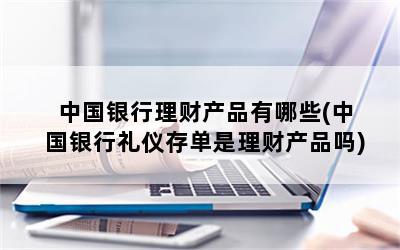 中国银行理财产品有哪些(中国银行礼仪存单是理财产品吗)