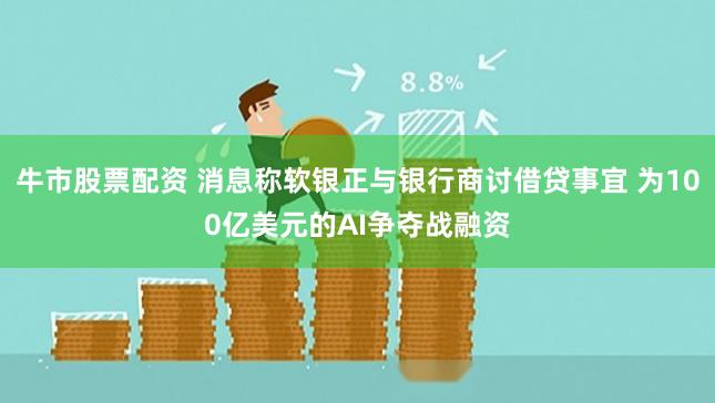 牛市股票配资 消息称软银正与银行商讨借贷事宜 为100亿美元的AI争夺战融资