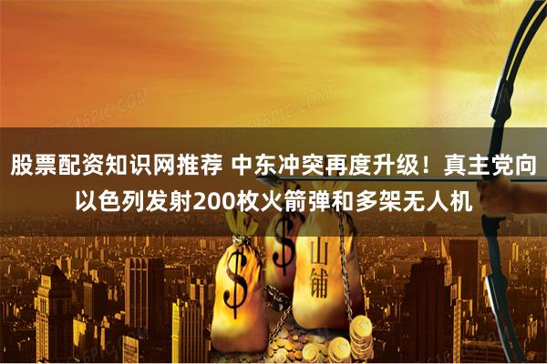 股票配资知识网推荐 中东冲突再度升级！真主党向以色列发射200枚火箭弹和多架无人机
