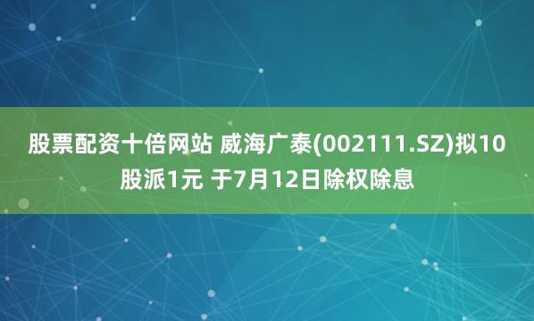 股票配资十倍网站 威海广泰(002111.SZ)拟10股派1元 于7月12日除权除息