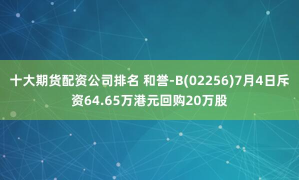 十大期货配资公司排名 和誉-B(02256)7月4日斥资64.65万港元回购20万股