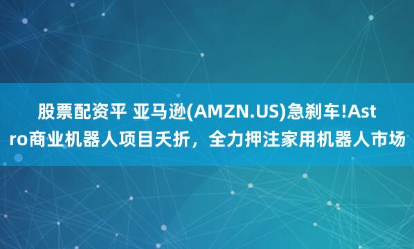 股票配资平 亚马逊(AMZN.US)急刹车!Astro商业机器人项目夭折，全力押注家用机器人市场