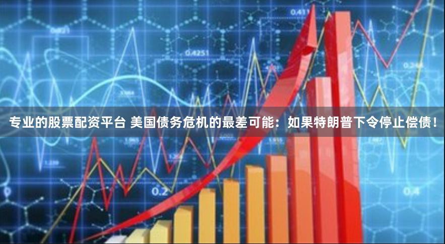 专业的股票配资平台 美国债务危机的最差可能：如果特朗普下令停止偿债！