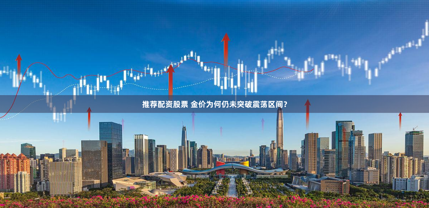 推荐配资股票 金价为何仍未突破震荡区间？