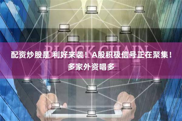 配资炒股是 利好来袭！A股积极信号正在聚集！多家外资唱多
