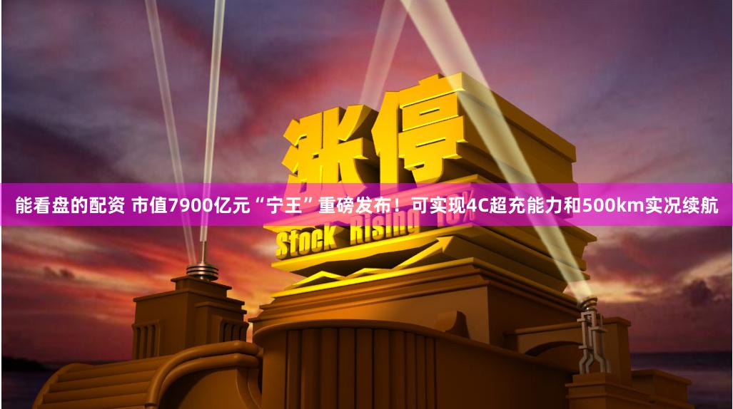 能看盘的配资 市值7900亿元“宁王”重磅发布！可实现4C超充能力和500km实况续航