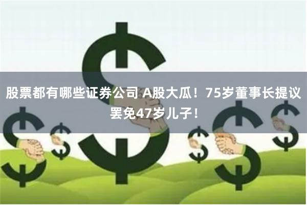 股票都有哪些证券公司 A股大瓜！75岁董事长提议罢免47岁儿子！