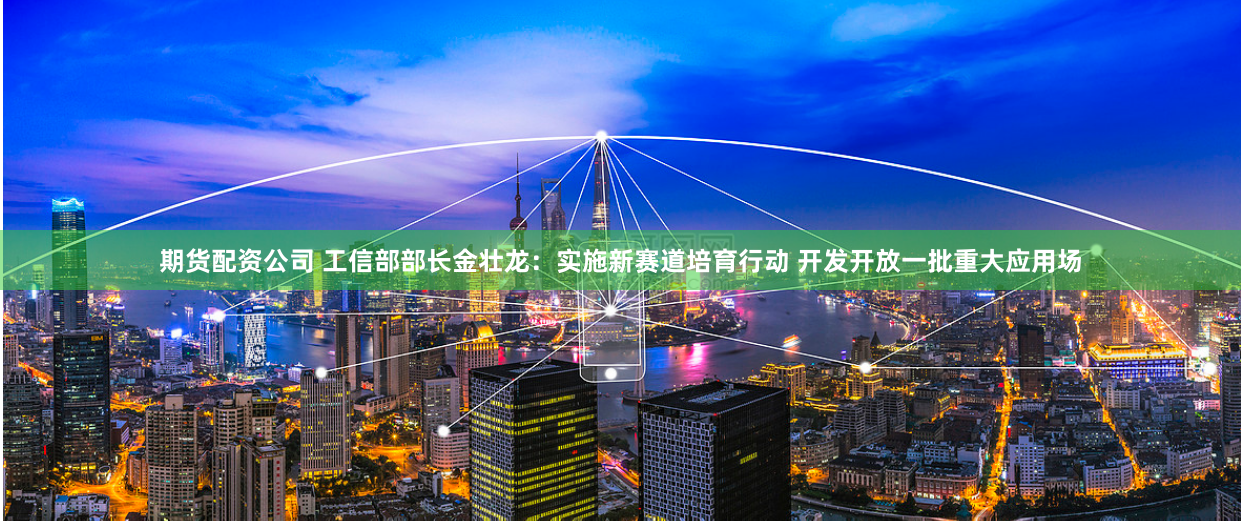 期货配资公司 工信部部长金壮龙：实施新赛道培育行动 开发开放一批重大应用场