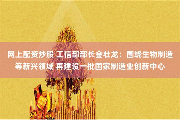 网上配资炒股 工信部部长金壮龙：围绕生物制造等新兴领域 再建设一批国家制造业创新中心