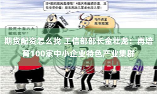 期货配资怎么找 工信部部长金壮龙：再培育100家中小企业特色产业集群