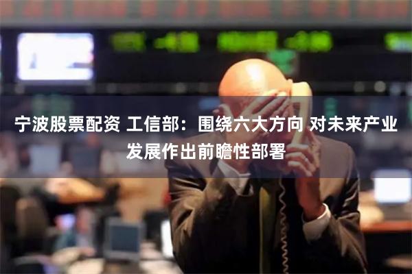 宁波股票配资 工信部：围绕六大方向 对未来产业发展作出前瞻性部署