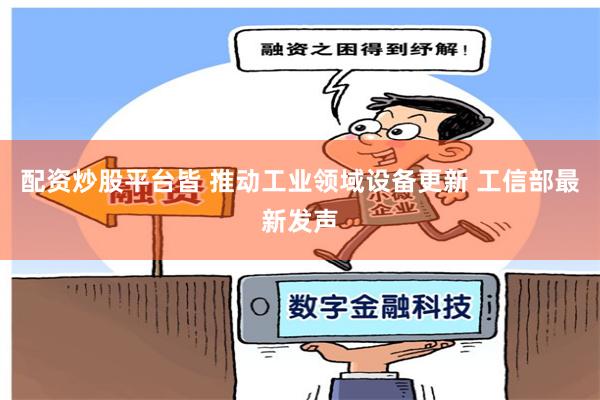 配资炒股平台皆 推动工业领域设备更新 工信部最新发声