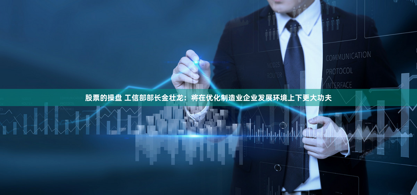股票的操盘 工信部部长金壮龙：将在优化制造业企业发展环境上下更大功夫