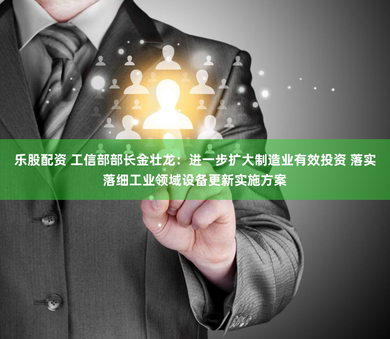 乐股配资 工信部部长金壮龙：进一步扩大制造业有效投资 落实落细工业领域设备更新实施方案