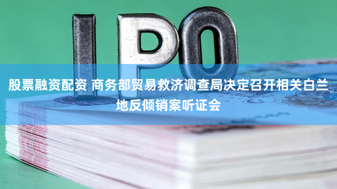 股票融资配资 商务部贸易救济调查局决定召开相关白兰地反倾销案听证会