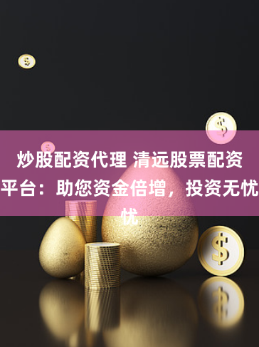 炒股配资代理 清远股票配资平台：助您资金倍增，投资无忧