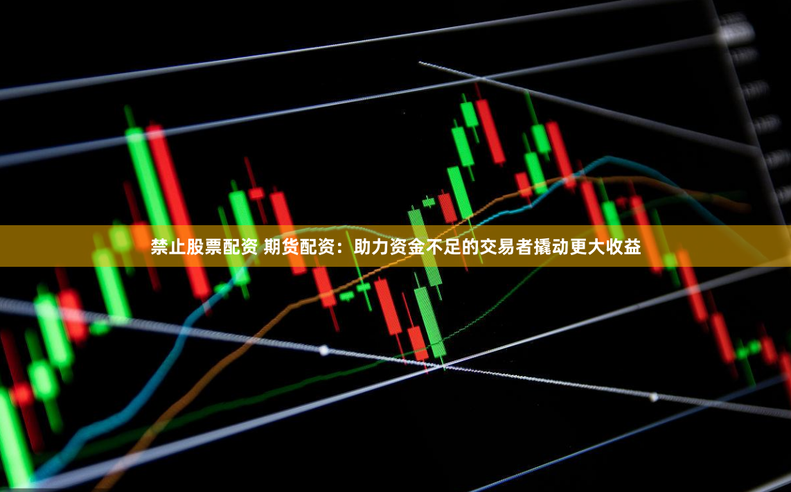 禁止股票配资 期货配资：助力资金不足的交易者撬动更大收益