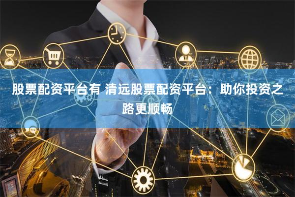 股票配资平台有 清远股票配资平台：助你投资之路更顺畅