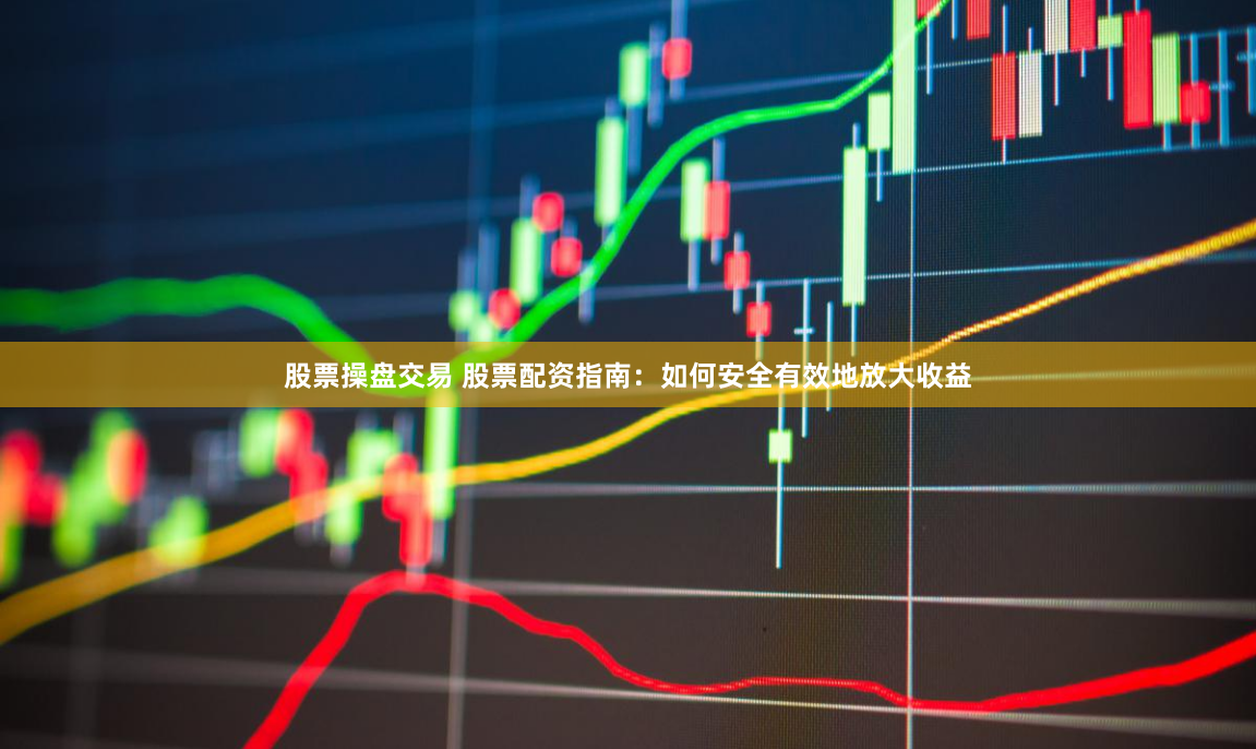 股票操盘交易 股票配资指南：如何安全有效地放大收益