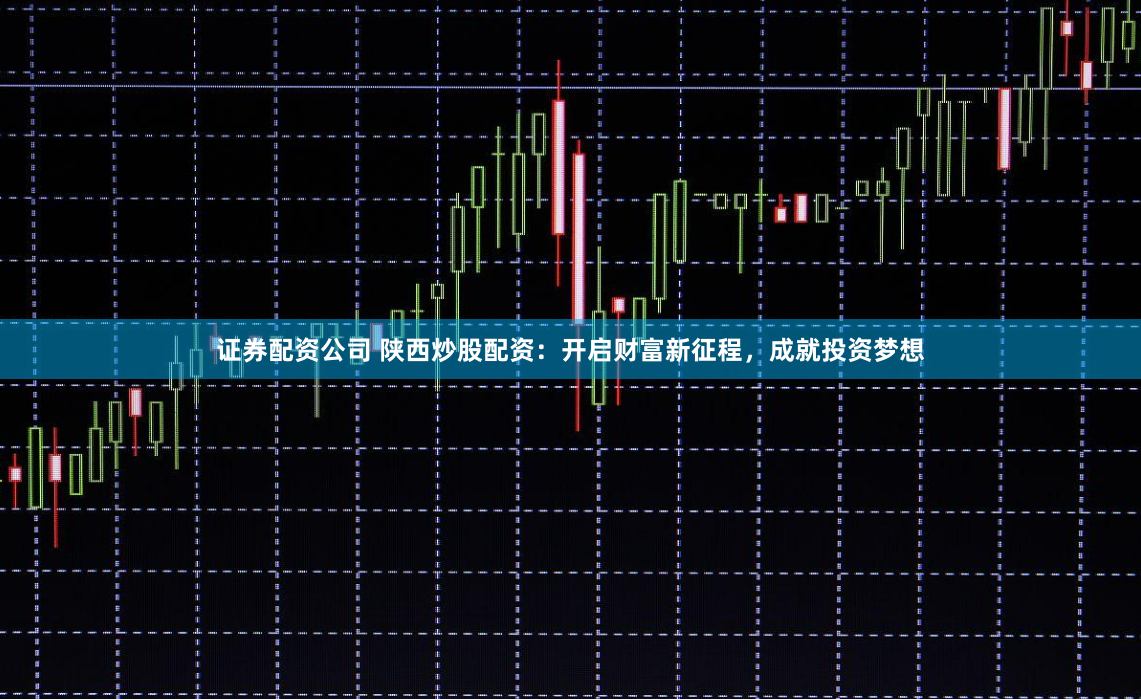 证券配资公司 陕西炒股配资：开启财富新征程，成就投资梦想