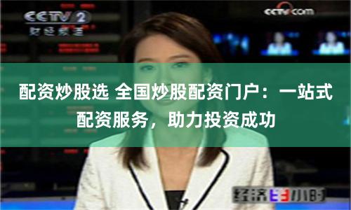 配资炒股选 全国炒股配资门户：一站式配资服务，助力投资成功