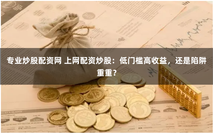专业炒股配资网 上网配资炒股：低门槛高收益，还是陷阱重重？