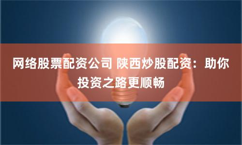网络股票配资公司 陕西炒股配资：助你投资之路更顺畅