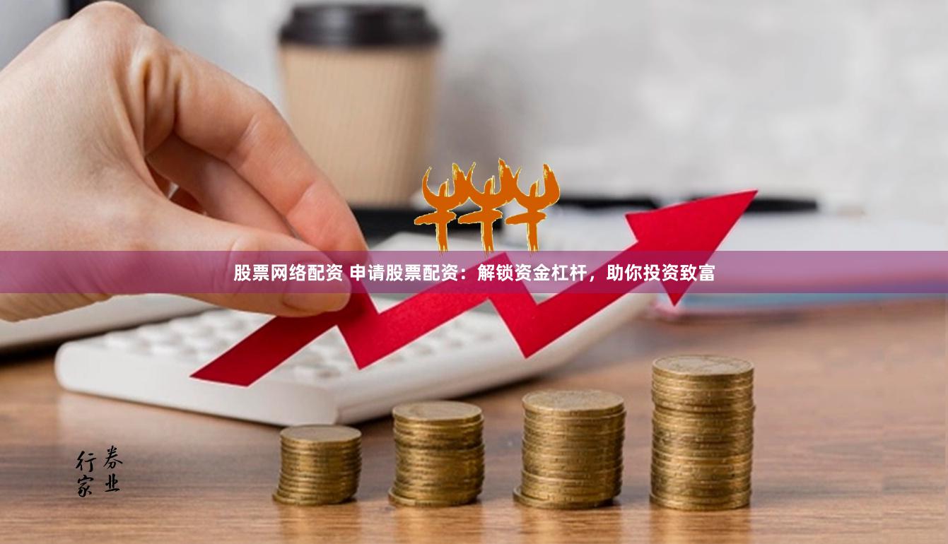 股票网络配资 申请股票配资：解锁资金杠杆，助你投资致富