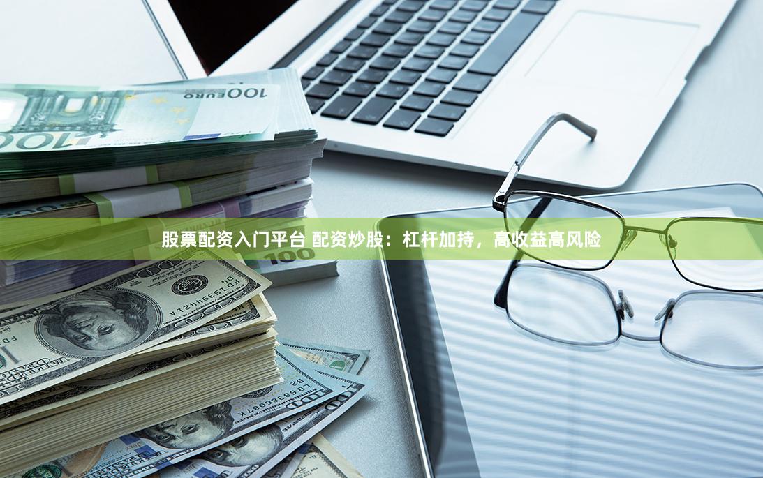 股票配资入门平台 配资炒股：杠杆加持，高收益高风险