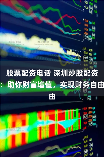 股票配资电话 深圳炒股配资：助你财富增值，实现财务自由