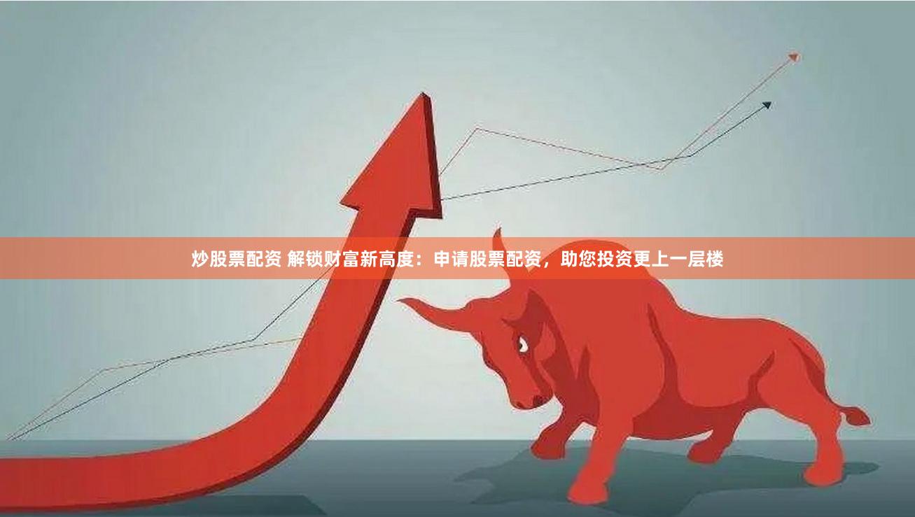炒股票配资 解锁财富新高度：申请股票配资，助您投资更上一层楼