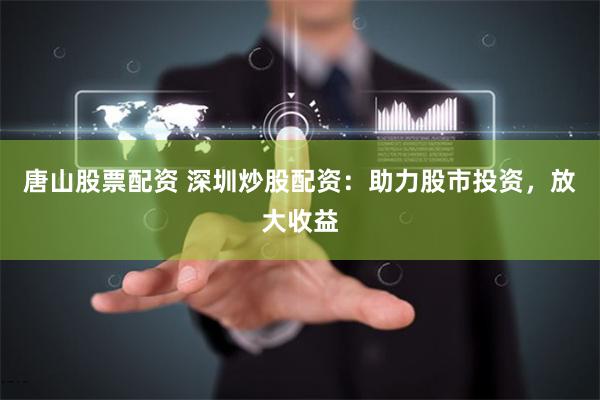 唐山股票配资 深圳炒股配资：助力股市投资，放大收益