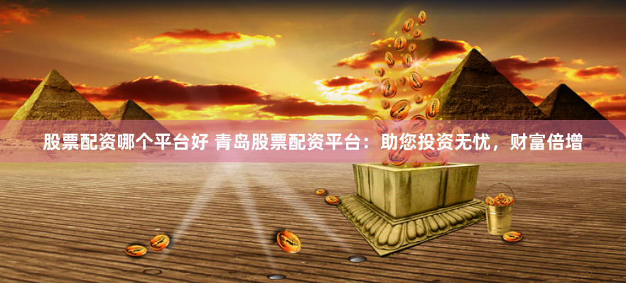 股票配资哪个平台好 青岛股票配资平台：助您投资无忧，财富倍增