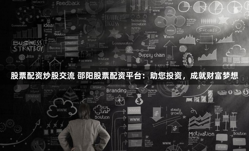 股票配资炒股交流 邵阳股票配资平台：助您投资，成就财富梦想