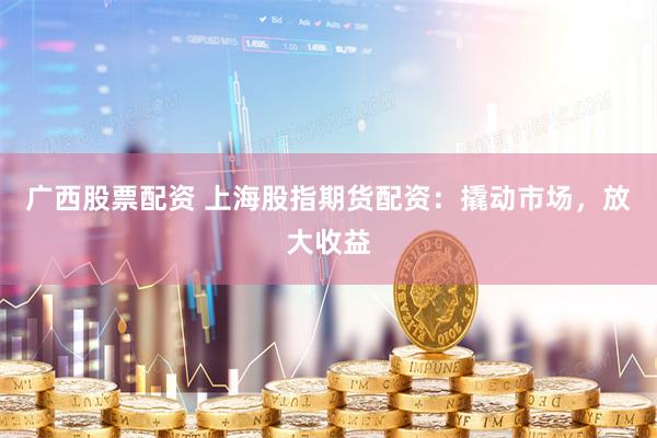 广西股票配资 上海股指期货配资：撬动市场，放大收益