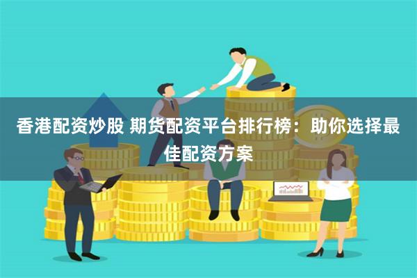 香港配资炒股 期货配资平台排行榜：助你选择最佳配资方案