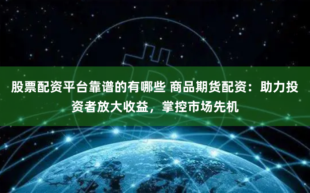 股票配资平台靠谱的有哪些 商品期货配资：助力投资者放大收益，掌控市场先机