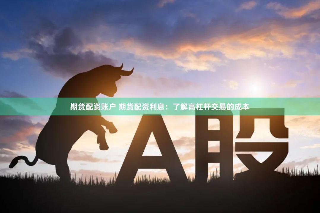 期货配资账户 期货配资利息：了解高杠杆交易的成本