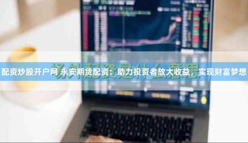 配资炒股开户网 永安期货配资：助力投资者放大收益，实现财富梦想