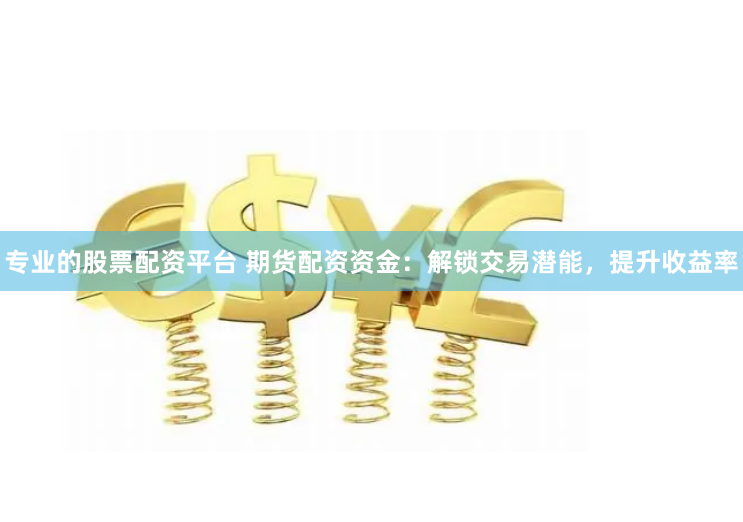 专业的股票配资平台 期货配资资金：解锁交易潜能，提升收益率