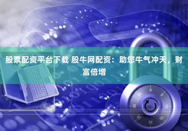 股票配资平台下载 股牛网配资：助您牛气冲天，财富倍增