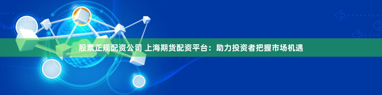 股票正规配资公司 上海期货配资平台：助力投资者把握市场机遇