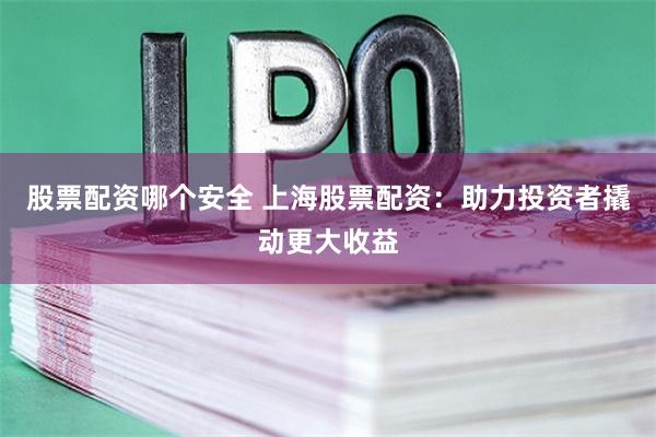 股票配资哪个安全 上海股票配资：助力投资者撬动更大收益
