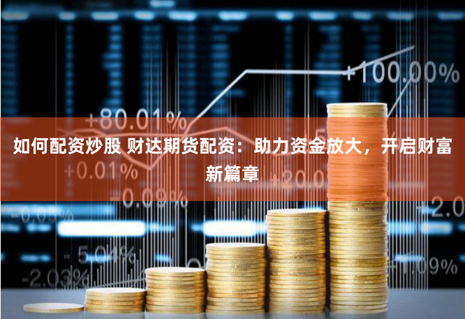 如何配资炒股 财达期货配资：助力资金放大，开启财富新篇章