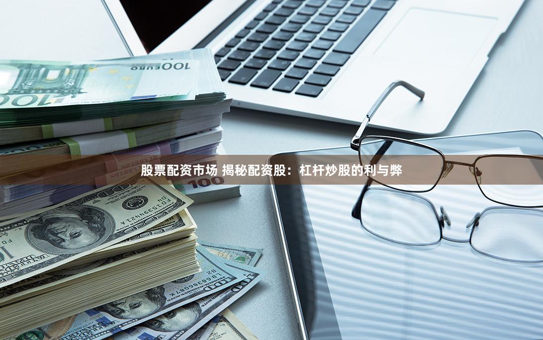 股票配资市场 揭秘配资股：杠杆炒股的利与弊
