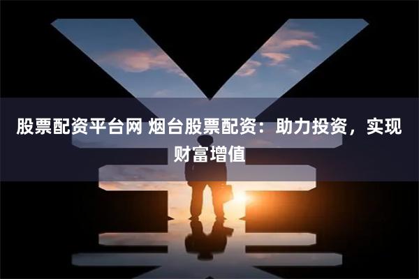 股票配资平台网 烟台股票配资：助力投资，实现财富增值