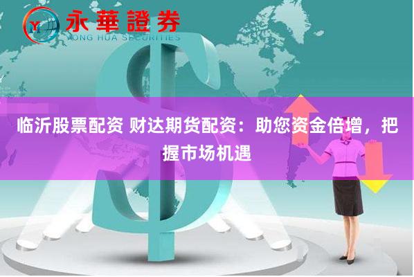 临沂股票配资 财达期货配资：助您资金倍增，把握市场机遇