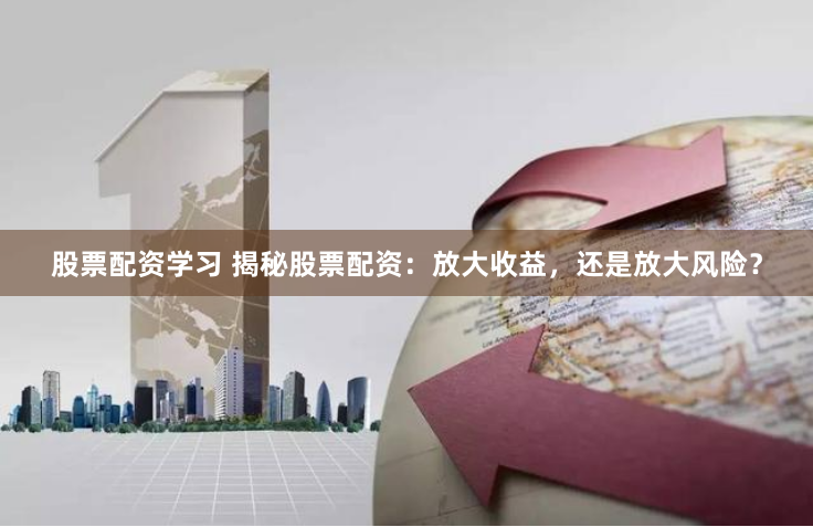 股票配资学习 揭秘股票配资：放大收益，还是放大风险？