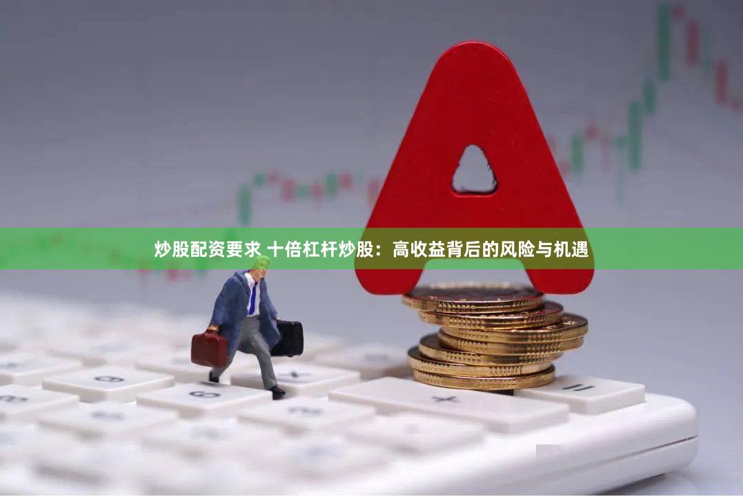 炒股配资要求 十倍杠杆炒股：高收益背后的风险与机遇