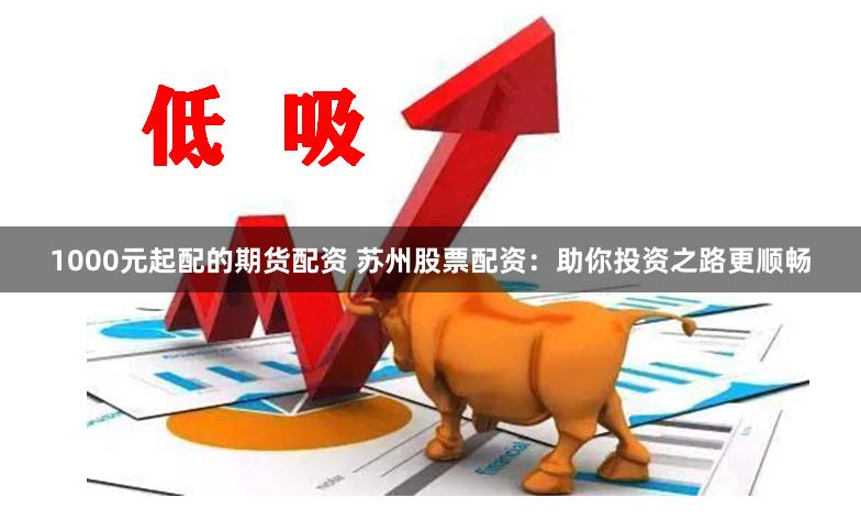 1000元起配的期货配资 苏州股票配资：助你投资之路更顺畅